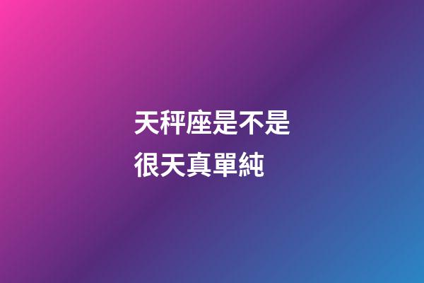 天秤座是不是很天真單純-第1張-星座運勢-玄機派