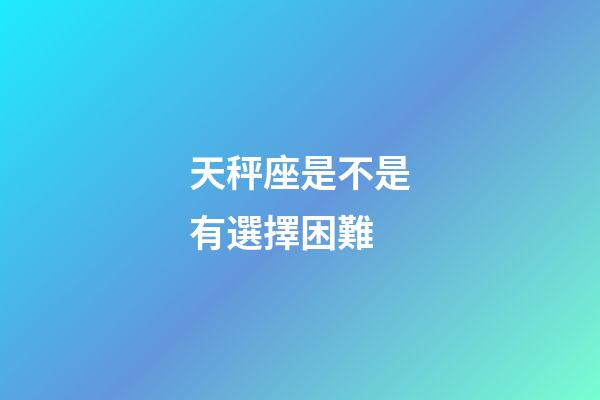 天秤座是不是有選擇困難-第1張-星座運勢-玄機派