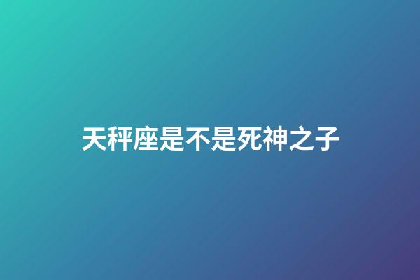 天秤座是不是死神之子-第1張-星座運(yùn)勢-玄機(jī)派