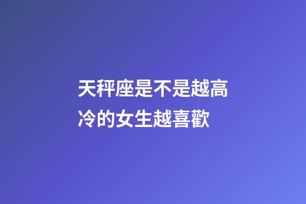 天秤座是不是越高冷的女生越喜歡-第1張-星座運勢-玄機派