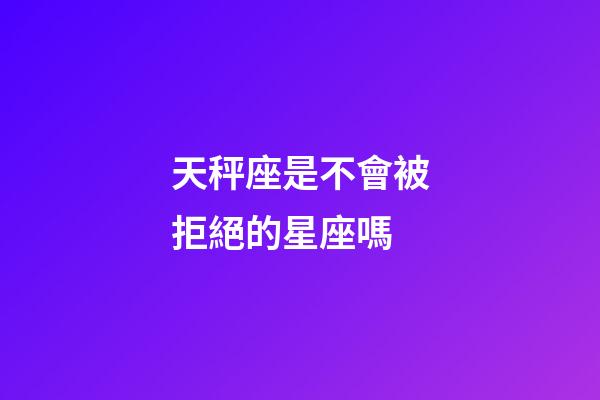 天秤座是不會被拒絕的星座嗎-第1張-星座運勢-玄機派