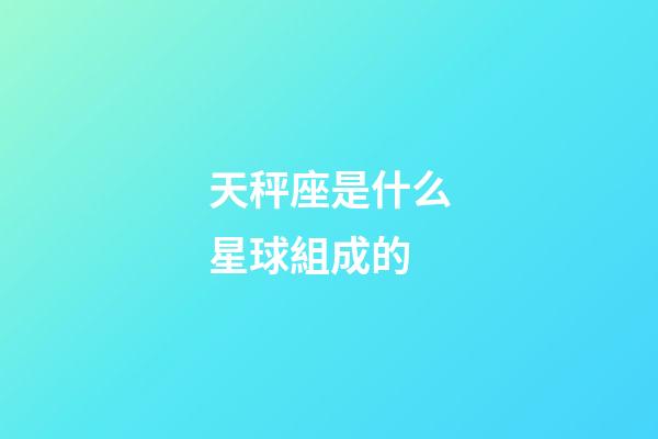 天秤座是什么星球組成的-第1張-星座運勢-玄機派