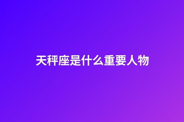 天秤座是什么重要人物