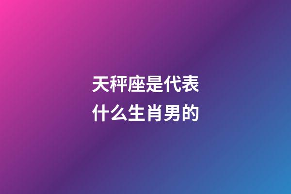 天秤座是代表什么生肖男的-第1張-星座運勢-玄機派