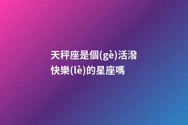 天秤座是個(gè)活潑快樂(lè)的星座嗎-第1張-星座運(yùn)勢(shì)-玄機(jī)派