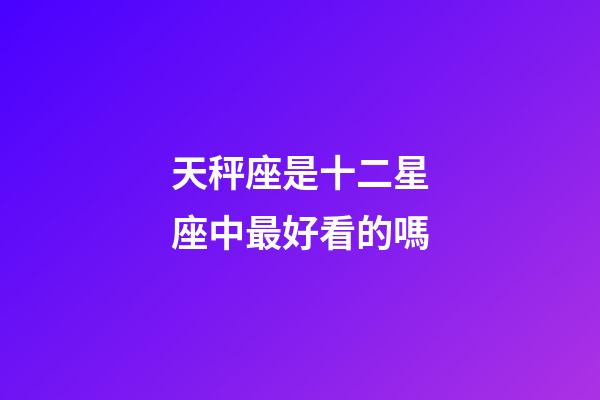 天秤座是十二星座中最好看的嗎-第1張-星座運(yùn)勢-玄機(jī)派