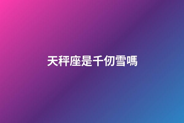 天秤座是千仞雪嗎-第1張-星座運勢-玄機派