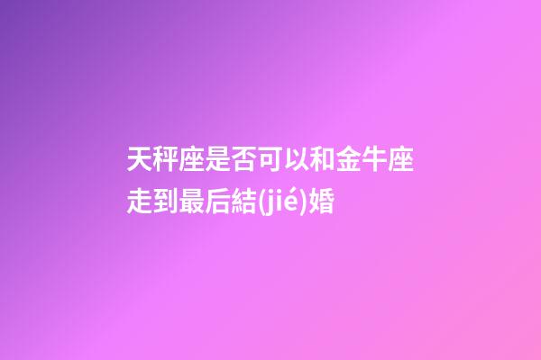 天秤座是否可以和金牛座走到最后結(jié)婚-第1張-星座運(yùn)勢(shì)-玄機(jī)派