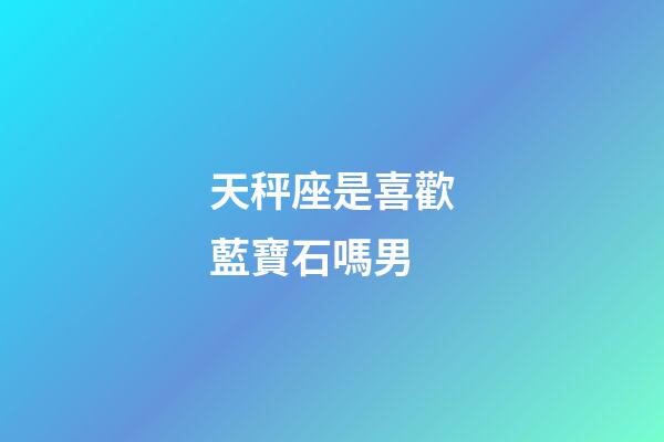 天秤座是喜歡藍寶石嗎男-第1張-星座運勢-玄機派