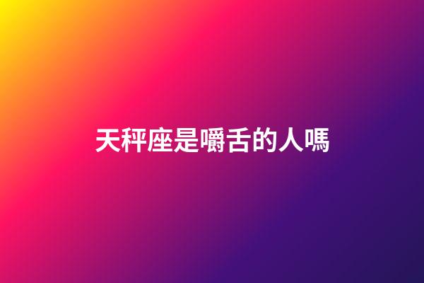 天秤座是嚼舌的人嗎-第1張-星座運勢-玄機派