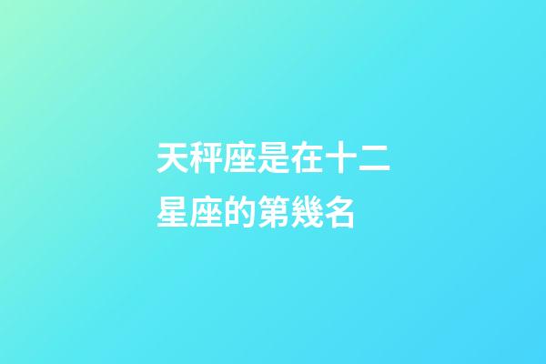 天秤座是在十二星座的第幾名-第1張-星座運勢-玄機派