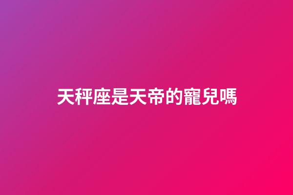 天秤座是天帝的寵兒嗎-第1張-星座運勢-玄機派