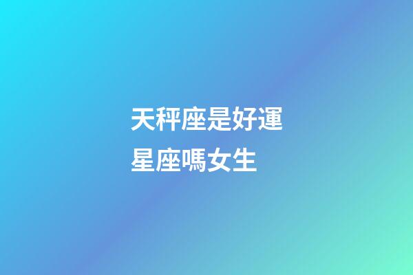 天秤座是好運星座嗎女生-第1張-星座運勢-玄機派