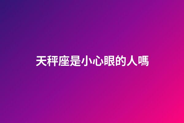 天秤座是小心眼的人嗎-第1張-星座運勢-玄機派