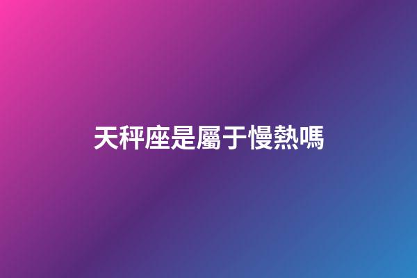 天秤座是屬于慢熱嗎-第1張-星座運勢-玄機派