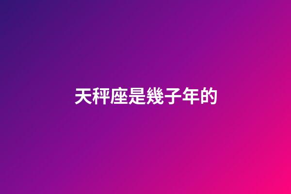 天秤座是幾子年的-第1張-星座運勢-玄機派