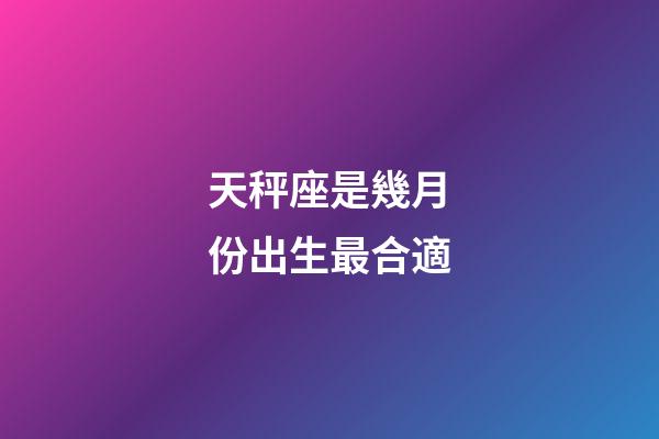 天秤座是幾月份出生最合適-第1張-星座運(yùn)勢(shì)-玄機(jī)派
