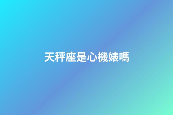 天秤座是心機婊嗎-第1張-星座運勢-玄機派