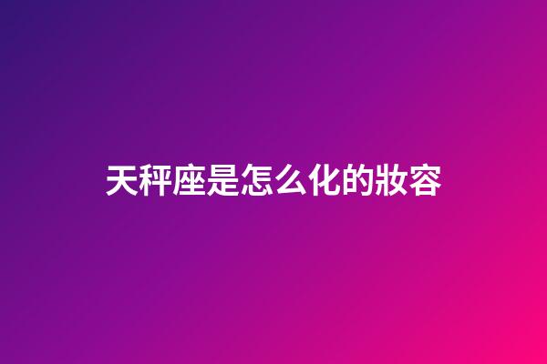 天秤座是怎么化的妝容-第1張-星座運勢-玄機派