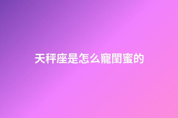 天秤座是怎么寵閨蜜的-第1張-星座運勢-玄機派