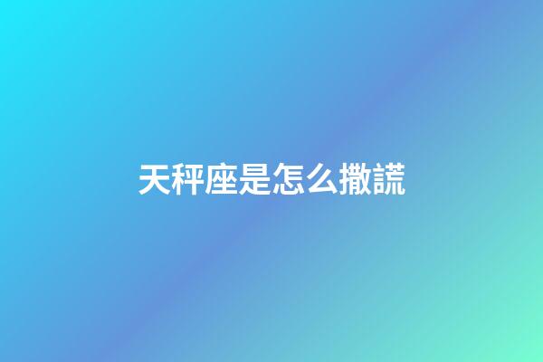 天秤座是怎么撒謊-第1張-星座運勢-玄機派