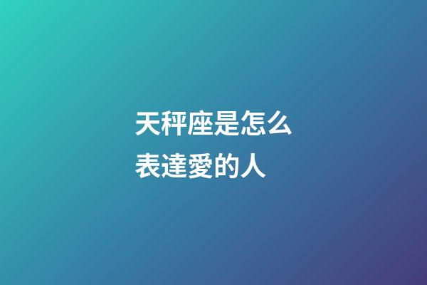 天秤座是怎么表達愛的人-第1張-星座運勢-玄機派