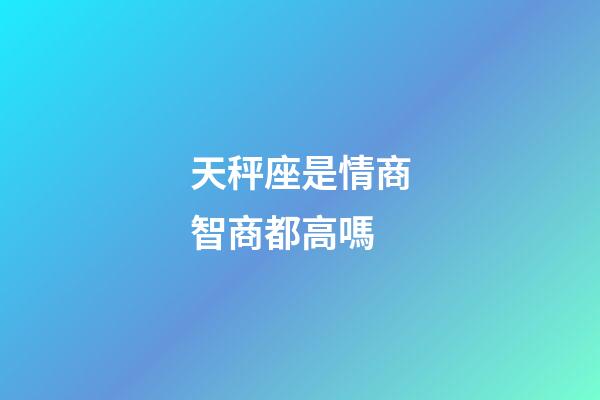天秤座是情商智商都高嗎-第1張-星座運(yùn)勢(shì)-玄機(jī)派