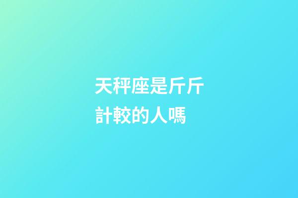 天秤座是斤斤計較的人嗎-第1張-星座運勢-玄機派