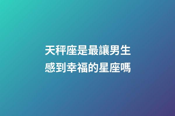天秤座是最讓男生感到幸福的星座嗎-第1張-星座運(yùn)勢(shì)-玄機(jī)派