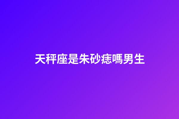 天秤座是朱砂痣嗎男生-第1張-星座運勢-玄機派