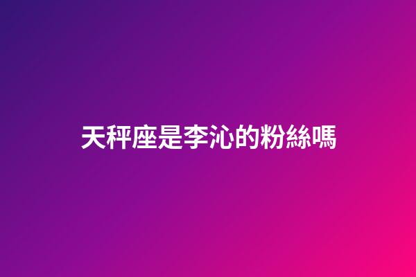 天秤座是李沁的粉絲嗎-第1張-星座運勢-玄機派