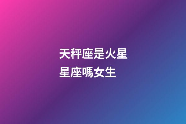 天秤座是火星星座嗎女生-第1張-星座運勢-玄機派