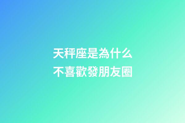 天秤座是為什么不喜歡發朋友圈-第1張-星座運勢-玄機派