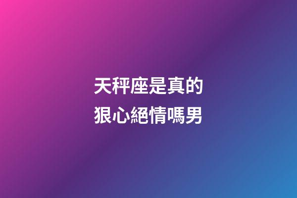 天秤座是真的狠心絕情嗎男-第1張-星座運(yùn)勢(shì)-玄機(jī)派