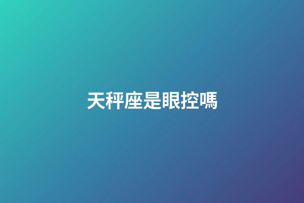 天秤座是眼控嗎-第1張-星座運(yùn)勢(shì)-玄機(jī)派
