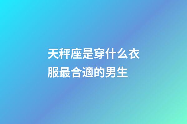 天秤座是穿什么衣服最合適的男生-第1張-星座運(yùn)勢-玄機(jī)派