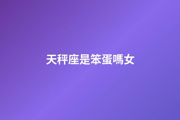天秤座是笨蛋嗎女