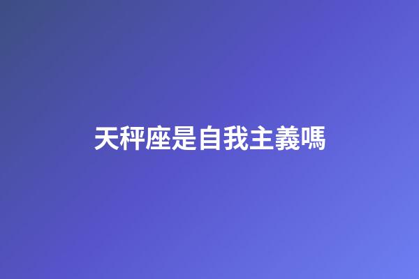 天秤座是自我主義嗎-第1張-星座運勢-玄機派