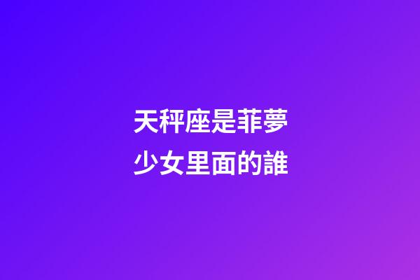 天秤座是菲夢少女里面的誰-第1張-星座運(yùn)勢-玄機(jī)派