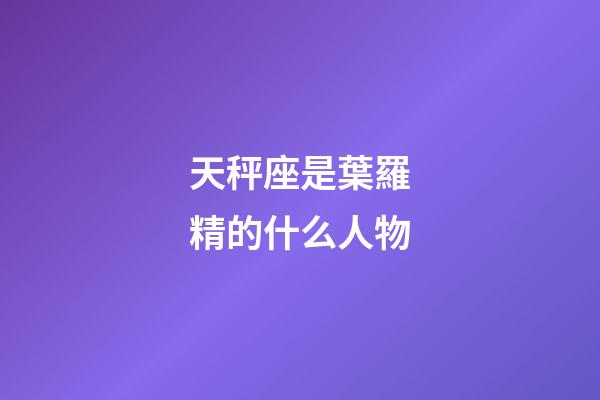 天秤座是葉羅精的什么人物-第1張-星座運勢-玄機派