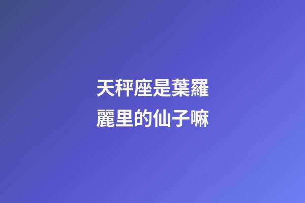 天秤座是葉羅麗里的仙子嘛-第1張-星座運勢-玄機派