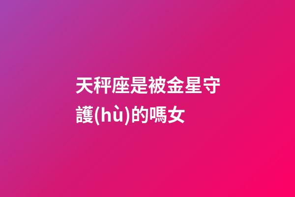 天秤座是被金星守護(hù)的嗎女-第1張-星座運(yùn)勢(shì)-玄機(jī)派