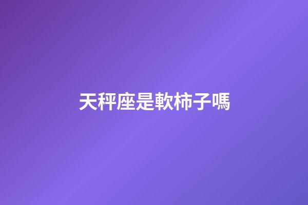 天秤座是軟柿子嗎-第1張-星座運勢-玄機派