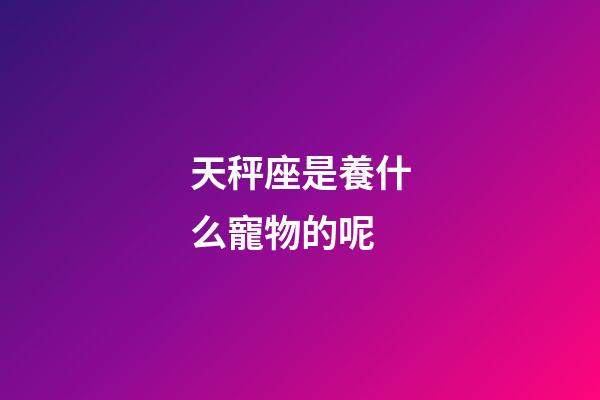 天秤座是養什么寵物的呢-第1張-星座運勢-玄機派