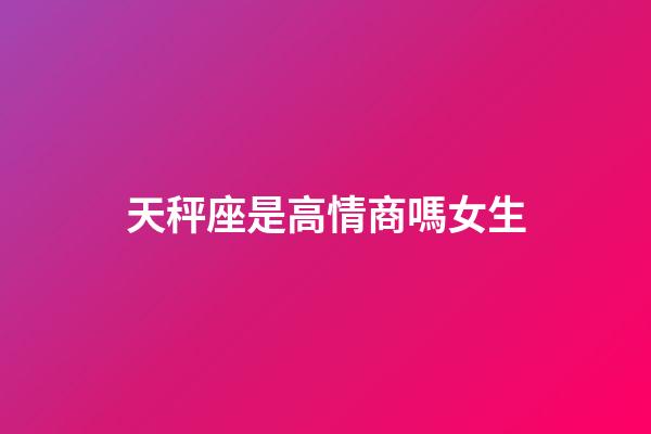天秤座是高情商嗎女生-第1張-星座運(yùn)勢(shì)-玄機(jī)派