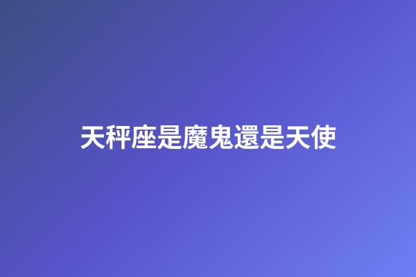 天秤座是魔鬼還是天使-第1張-星座運勢-玄機派