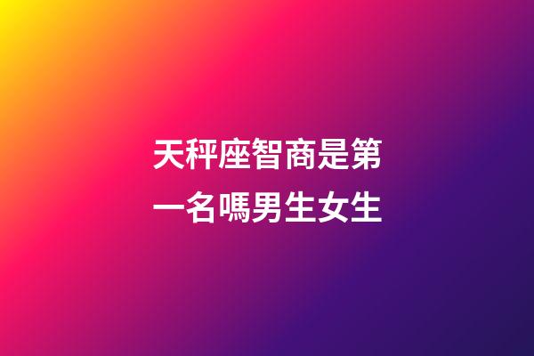 天秤座智商是第一名嗎男生女生-第1張-星座運勢-玄機派