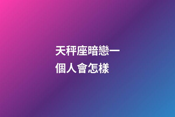 天秤座暗戀一個人會怎樣-第1張-星座運勢-玄機派