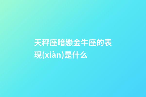 天秤座暗戀金牛座的表現(xiàn)是什么-第1張-星座運(yùn)勢(shì)-玄機(jī)派