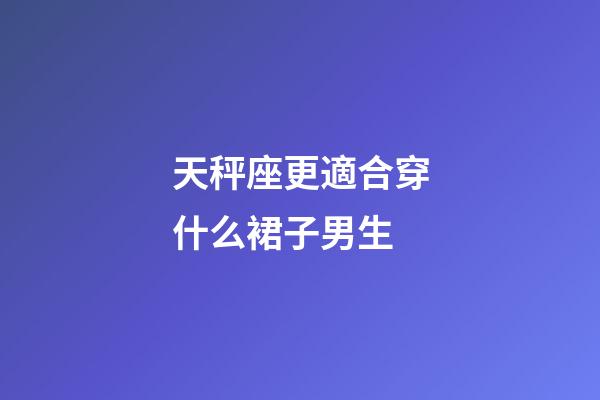 天秤座更適合穿什么裙子男生-第1張-星座運勢-玄機派
